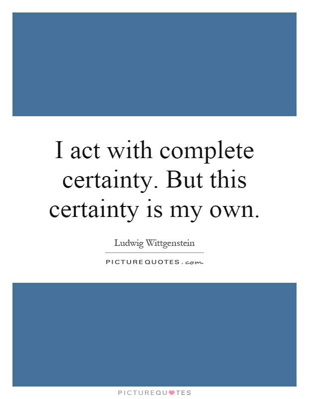 I act with complete certainty. But this certainty is my own Picture Quote #1