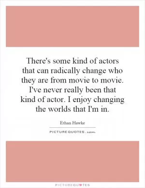 There's some kind of actors that can radically change who they are from movie to movie. I've never really been that kind of actor. I enjoy changing the worlds that I'm in Picture Quote #1