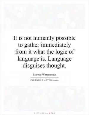 It is not humanly possible to gather immediately from it what the logic of language is. Language disguises thought Picture Quote #1