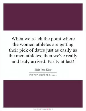 When we reach the point where the women athletes are getting their pick of dates just as easily as the men athletes, then we've really and truly arrived. Parity at last! Picture Quote #1
