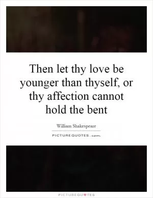 Then let thy love be younger than thyself, or thy affection cannot hold the bent Picture Quote #1