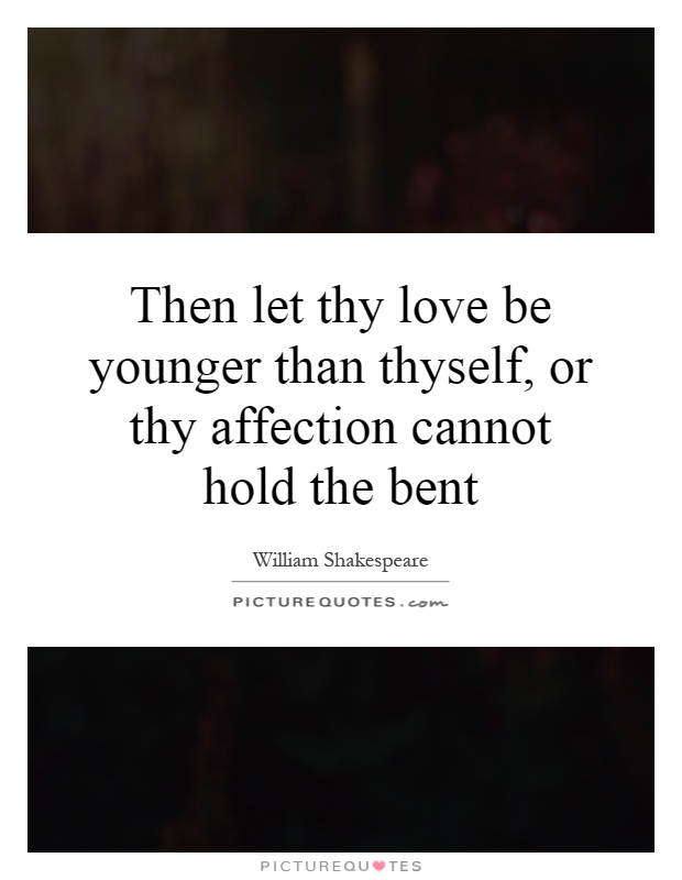 Then let thy love be younger than thyself, or thy affection cannot hold the bent Picture Quote #1