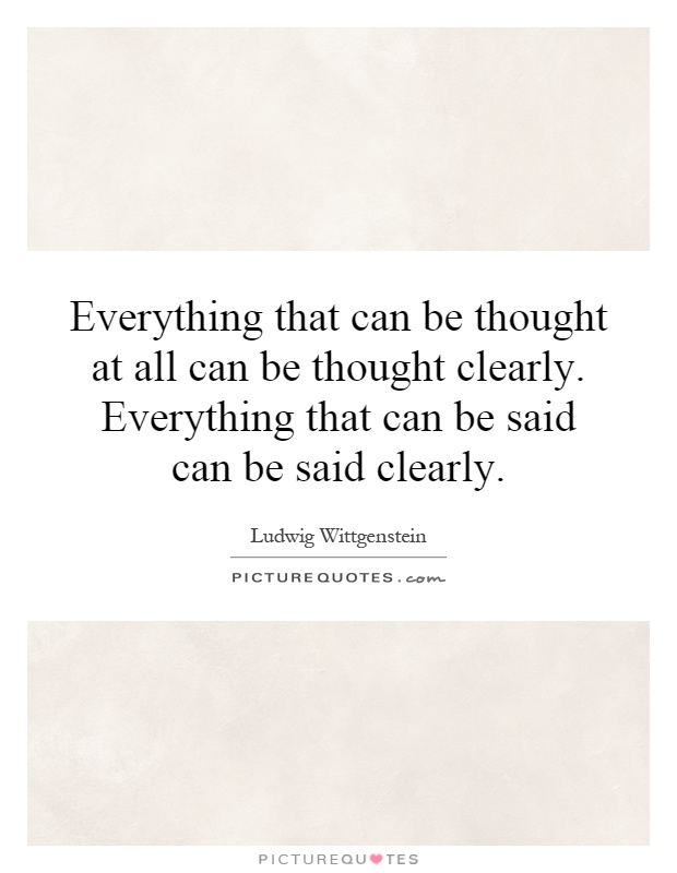 Everything that can be thought at all can be thought clearly. Everything that can be said can be said clearly Picture Quote #1