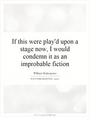 If this were play'd upon a stage now, I would condemn it as an improbable fiction Picture Quote #1