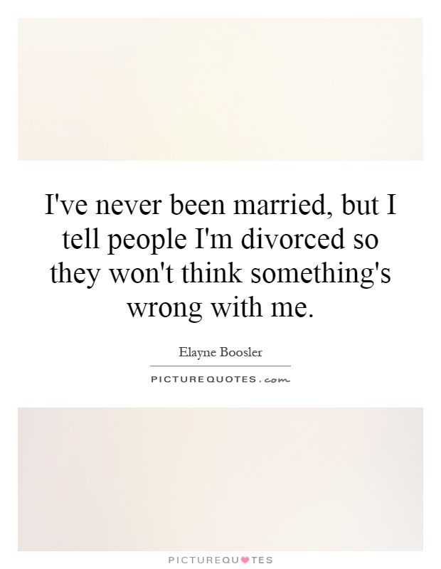 I've never been married, but I tell people I'm divorced so they won't think something's wrong with me Picture Quote #1