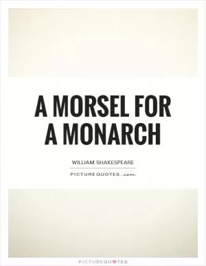A morsel for a monarch Picture Quote #1