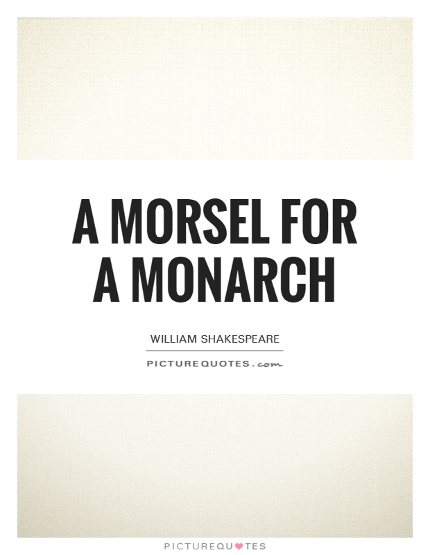 A morsel for a monarch Picture Quote #1