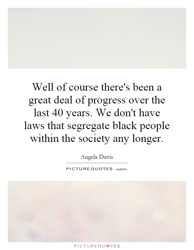 Well of course there's been a great deal of progress over the last 40 years. We don't have laws that segregate black people within the society any longer Picture Quote #1