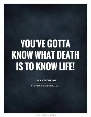 You've gotta know what death is to know life! Picture Quote #1