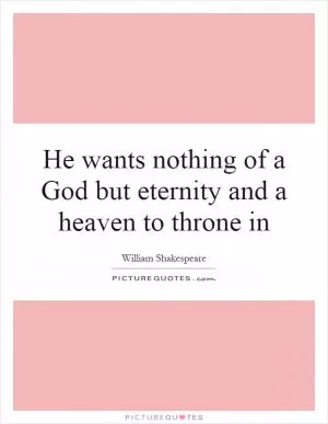 He wants nothing of a God but eternity and a heaven to throne in Picture Quote #1