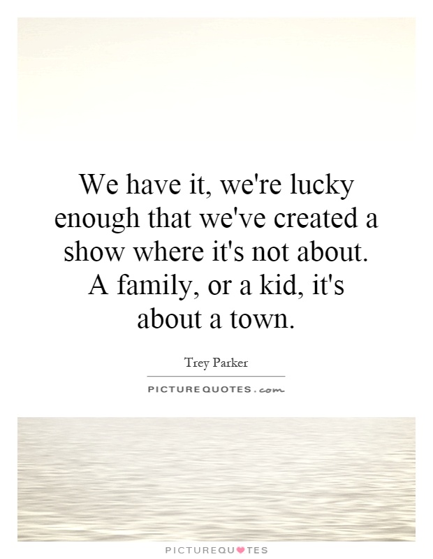 We have it, we're lucky enough that we've created a show where it's not about. A family, or a kid, it's about a town Picture Quote #1