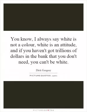 You know, I always say white is not a colour, white is an attitude, and if you haven't got trillions of dollars in the bank that you don't need, you can't be white Picture Quote #1