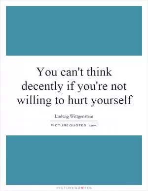 You can't think decently if you're not willing to hurt yourself Picture Quote #1