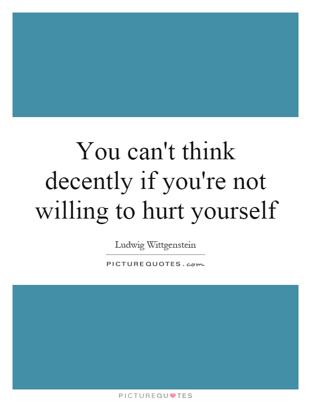 You can't think decently if you're not willing to hurt yourself Picture Quote #1