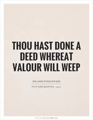 Thou hast done a deed whereat valour will weep Picture Quote #1