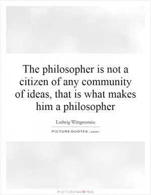 The philosopher is not a citizen of any community of ideas, that is what makes him a philosopher Picture Quote #1