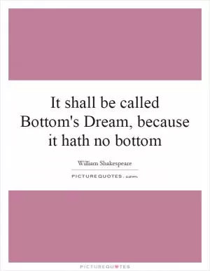 It shall be called Bottom's Dream, because it hath no bottom Picture Quote #1