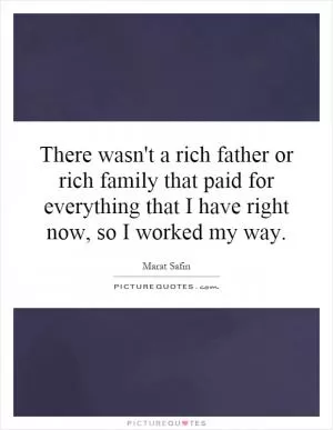 There wasn't a rich father or rich family that paid for everything that I have right now, so I worked my way Picture Quote #1