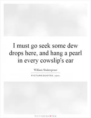 I must go seek some dew drops here, and hang a pearl in every cowslip's ear Picture Quote #1