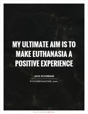 My ultimate aim is to make euthanasia a positive experience Picture Quote #1
