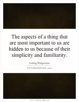 The aspects of a thing that are most important to us are hidden to us because of their simplicity and familiarity Picture Quote #1