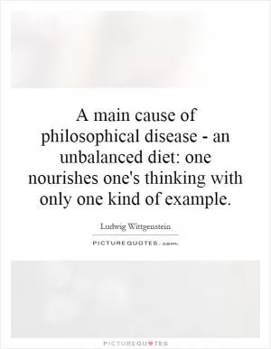 A main cause of philosophical disease - an unbalanced diet: one nourishes one's thinking with only one kind of example Picture Quote #1