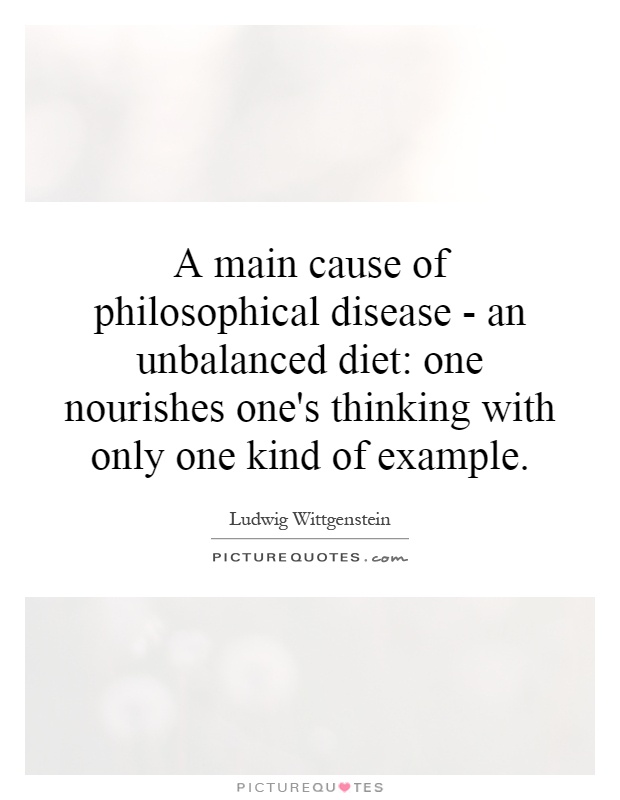 A main cause of philosophical disease - an unbalanced diet: one nourishes one's thinking with only one kind of example Picture Quote #1