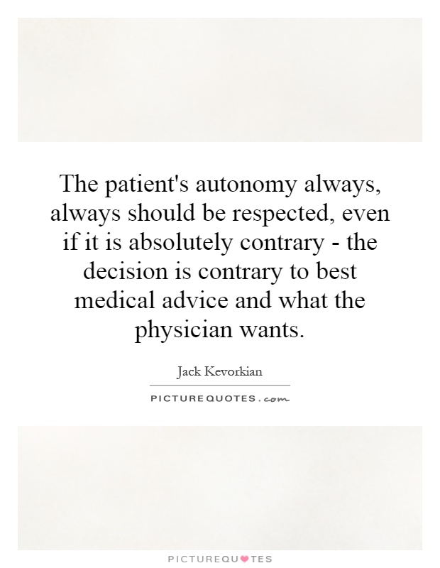 The patient's autonomy always, always should be respected, even if it is absolutely contrary - the decision is contrary to best medical advice and what the physician wants Picture Quote #1