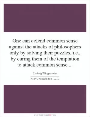 One can defend common sense against the attacks of philosophers only by solving their puzzles, i.e., by curing them of the temptation to attack common sense Picture Quote #1
