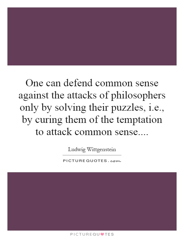 One can defend common sense against the attacks of philosophers only by solving their puzzles, i.e., by curing them of the temptation to attack common sense Picture Quote #1