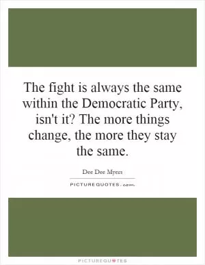 The fight is always the same within the Democratic Party, isn't it? The more things change, the more they stay the same Picture Quote #1