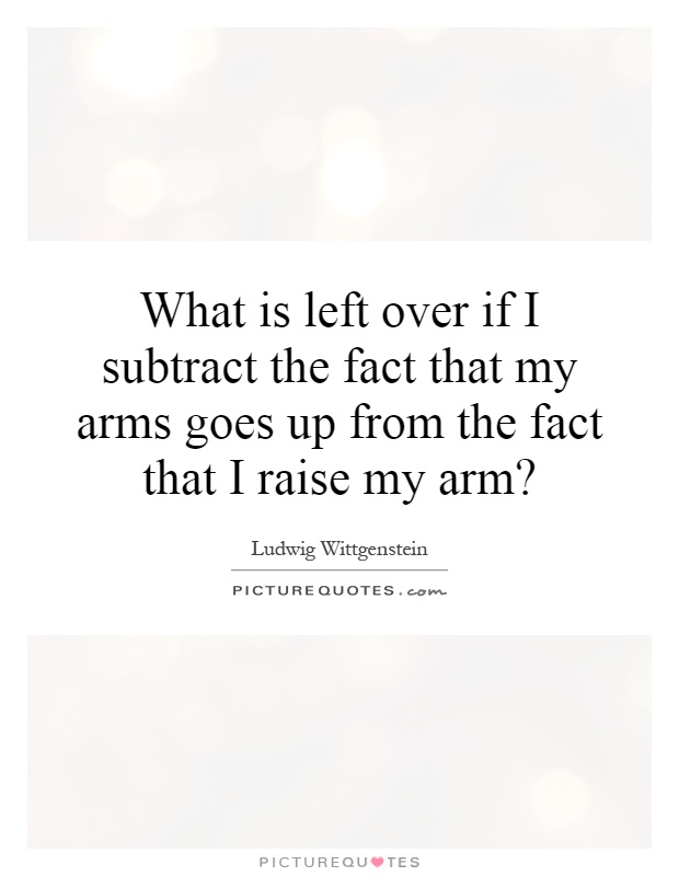 What is left over if I subtract the fact that my arms goes up from the fact that I raise my arm? Picture Quote #1