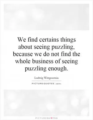 We find certains things about seeing puzzling, because we do not find the whole business of seeing puzzling enough Picture Quote #1