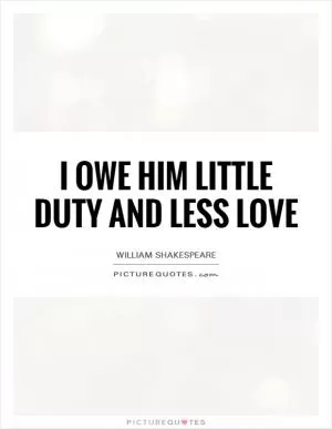 I owe him little duty and less love Picture Quote #1