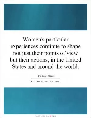 Women's particular experiences continue to shape not just their points of view but their actions, in the United States and around the world Picture Quote #1