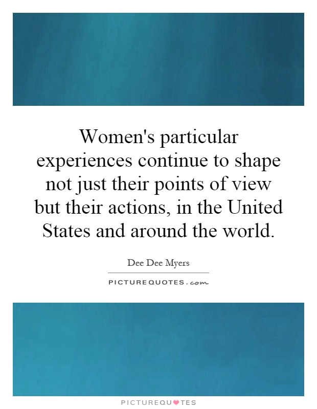 Women's particular experiences continue to shape not just their points of view but their actions, in the United States and around the world Picture Quote #1