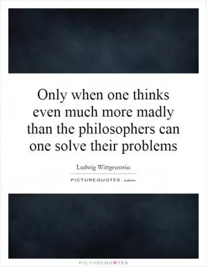 Only when one thinks even much more madly than the philosophers can one solve their problems Picture Quote #1