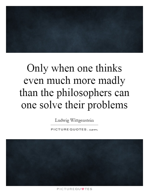 Only when one thinks even much more madly than the philosophers can one solve their problems Picture Quote #1