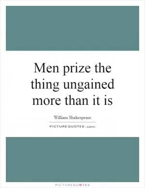 Men prize the thing ungained more than it is Picture Quote #1