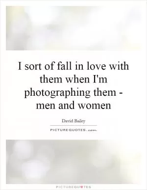 I sort of fall in love with them when I'm photographing them - men and women Picture Quote #1