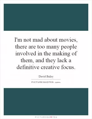 I'm not mad about movies, there are too many people involved in the making of them, and they lack a definitive creative focus Picture Quote #1