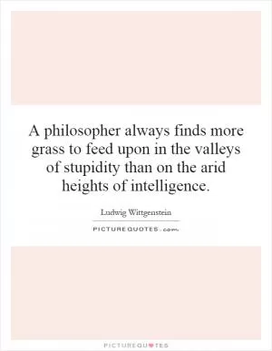A philosopher always finds more grass to feed upon in the valleys of stupidity than on the arid heights of intelligence Picture Quote #1