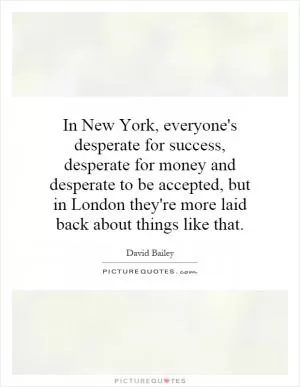 In New York, everyone's desperate for success, desperate for money and desperate to be accepted, but in London they're more laid back about things like that Picture Quote #1