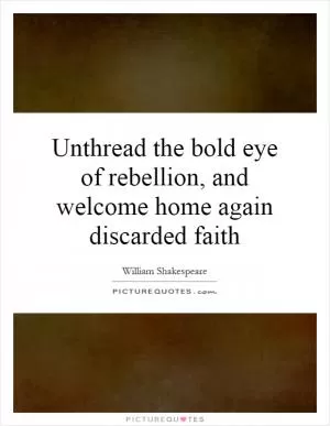 Unthread the bold eye of rebellion, and welcome home again discarded faith Picture Quote #1