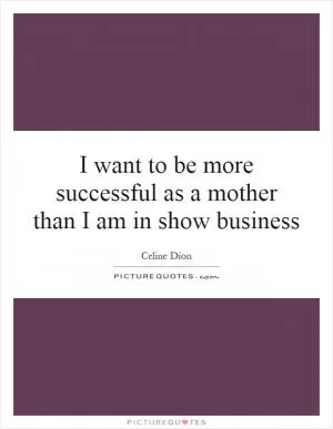 I want to be more successful as a mother than I am in show business Picture Quote #1
