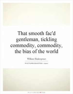 That smooth fac'd gentleman, tickling commodity, commodity, the bias of the world Picture Quote #1