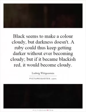 Black seems to make a colour cloudy, but darkness doesn't. A ruby could thus keep getting darker without ever becoming cloudy; but if it became blackish red, it would become cloudy Picture Quote #1