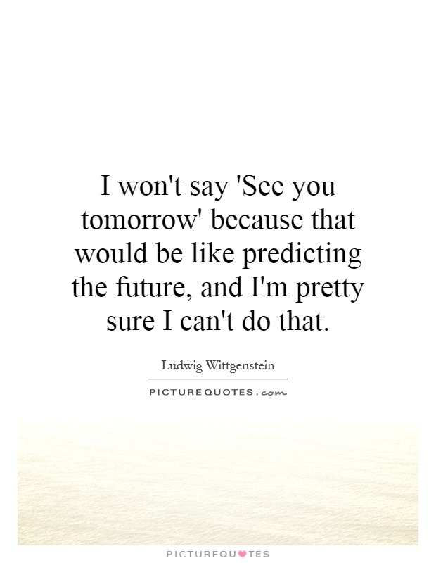I won't say 'See you tomorrow' because that would be like predicting the future, and I'm pretty sure I can't do that Picture Quote #1