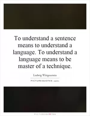 To understand a sentence means to understand a language. To understand a language means to be master of a technique Picture Quote #1