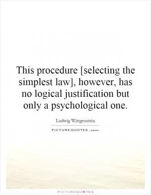 This procedure [selecting the simplest law], however, has no logical justification but only a psychological one Picture Quote #1